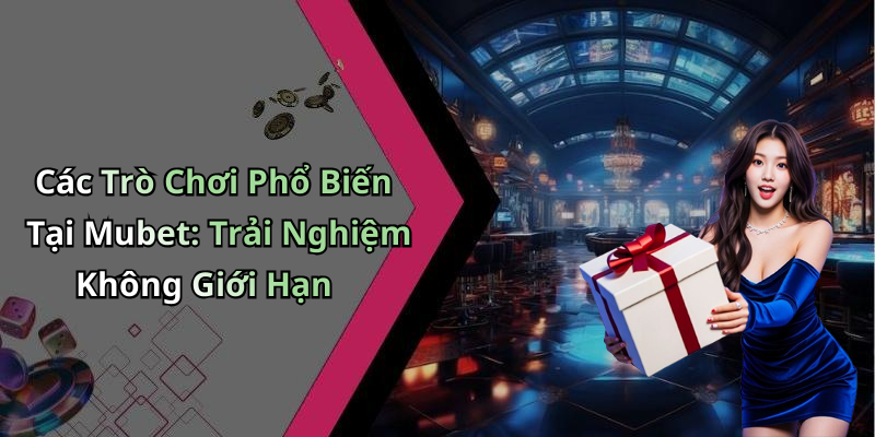 Các Trò Chơi Phổ Biến Tại Mubet: Trải Nghiệm Không Giới Hạn