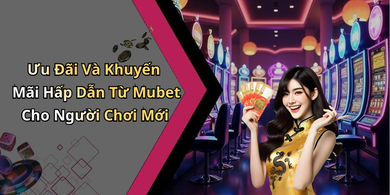 Ưu Đãi Và Khuyến Mãi Hấp Dẫn Từ Mubet Cho Người Chơi Mới
