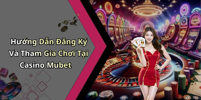 Hướng Dẫn Đăng Ký Và Tham Gia Chơi Tại Casino Mubet