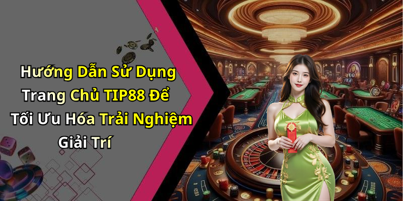 Hướng Dẫn Sử Dụng Trang Chủ TIP88 Để Tối Ưu Hóa Trải Nghiệm Giải Trí