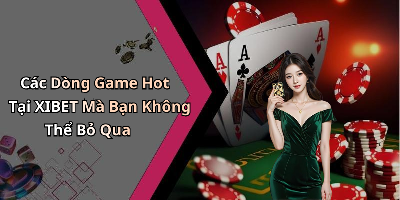 Các Dòng Game Hot Tại XIBET Mà Bạn Không Thể Bỏ Qua
