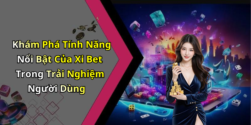 Khám Phá Tính Năng Nổi Bật Của Xi Bet Trong Trải Nghiệm Người Dùng