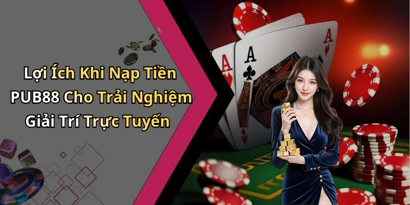 Lợi Ích Khi Nạp Tiền PUB88 Cho Trải Nghiệm Giải Trí Trực Tuyến