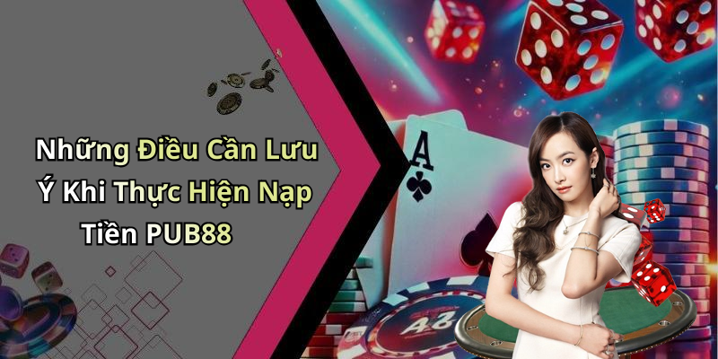Những Điều Cần Lưu Ý Khi Thực Hiện Nạp Tiền PUB88