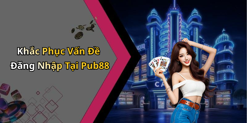 Khắc Phục Vấn Đề Đăng Nhập Tại Pub88