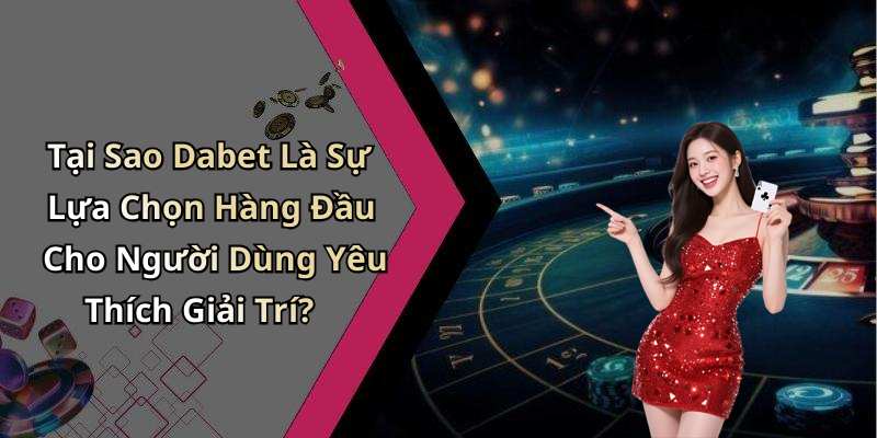 Tại Sao Dabet Là Sự Lựa Chọn Hàng Đầu Cho Người Dùng Yêu Thích Giải Trí?
