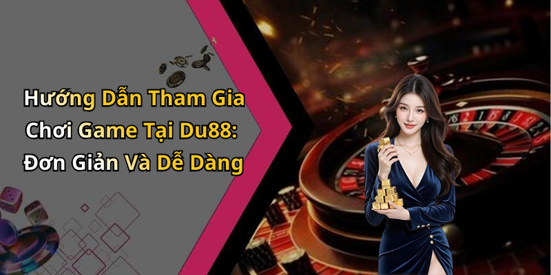Hướng Dẫn Tham Gia Chơi Game Tại Du88: Đơn Giản Và Dễ Dàng