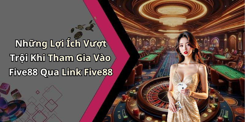 Những Lợi Ích Vượt Trội Khi Tham Gia Vào Five88 Qua Link Five88