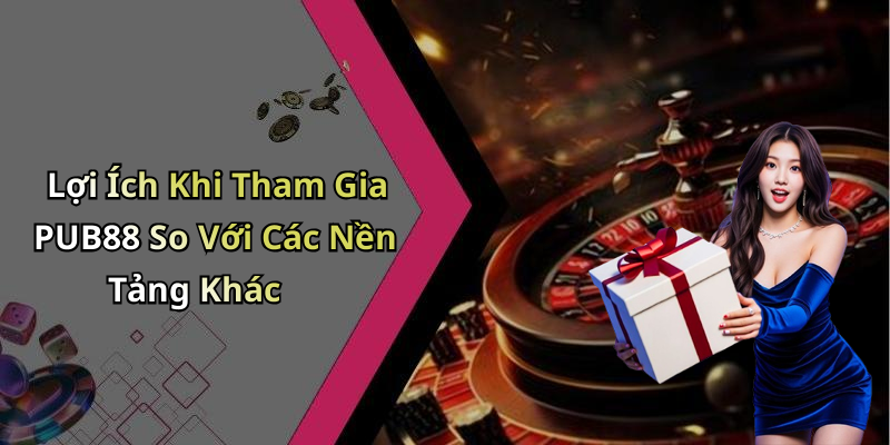 Lợi Ích Khi Tham Gia PUB88 So Với Các Nền Tảng Khác