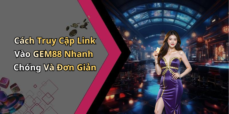 Cách Truy Cập Link Vào GEM88 Nhanh Chóng Và Đơn Giản