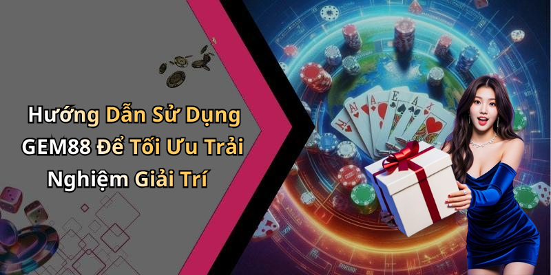 Hướng Dẫn Sử Dụng GEM88 Để Tối Ưu Trải Nghiệm Giải Trí