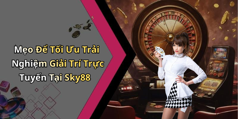Mẹo Để Tối Ưu Trải Nghiệm Giải Trí Trực Tuyến Tại Sky88