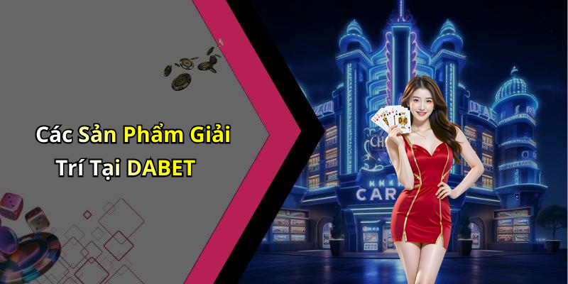 Các Sản Phẩm Giải Trí Tại DABET