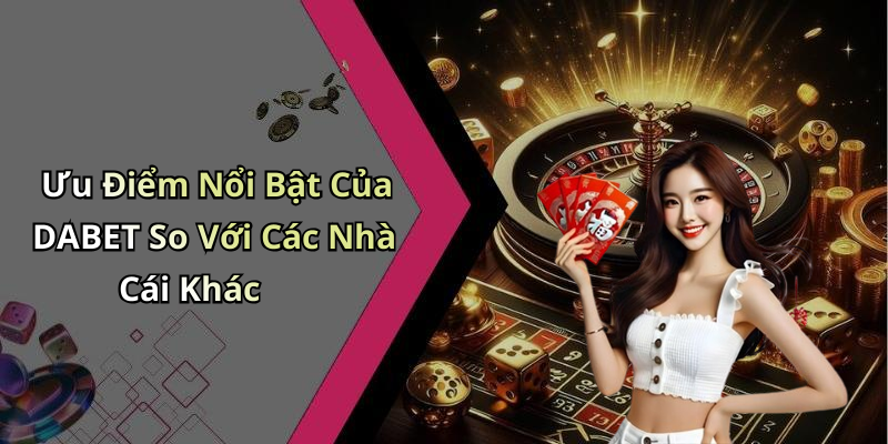 Ưu Điểm Nổi Bật Của DABET So Với Các Nhà Cái Khác