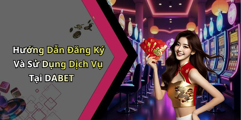 Hướng Dẫn Đăng Ký Và Sử Dụng Dịch Vụ Tại DABET