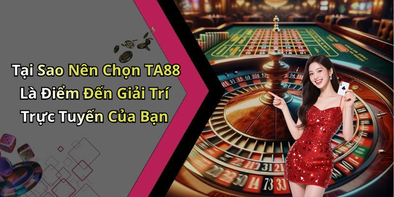 Tại Sao Nên Chọn TA88 Là Điểm Đến Giải Trí Trực Tuyến Của Bạn