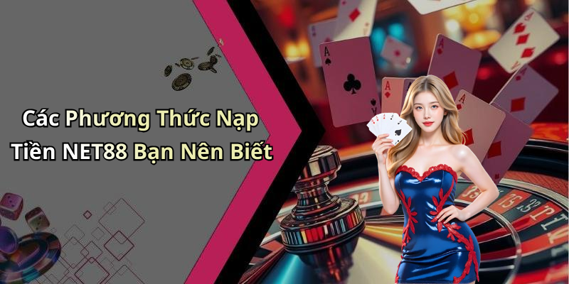 Các Phương Thức Nạp Tiền NET88 Bạn Nên Biết