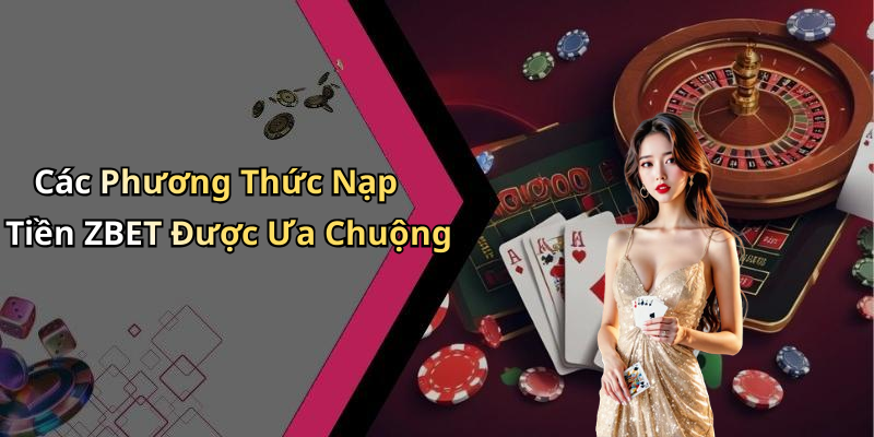 Các Phương Thức Nạp Tiền ZBET Được Ưa Chuộng