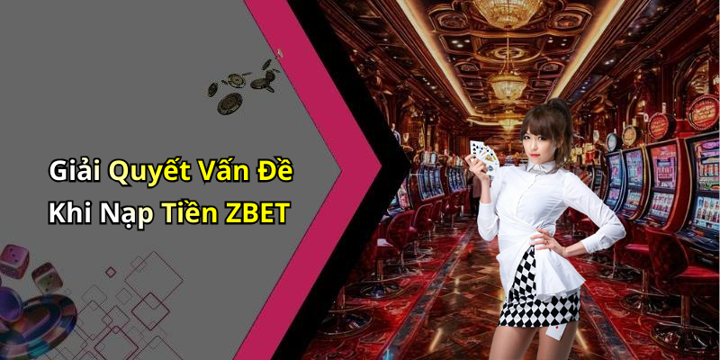 Giải Quyết Vấn Đề Khi Nạp Tiền ZBET