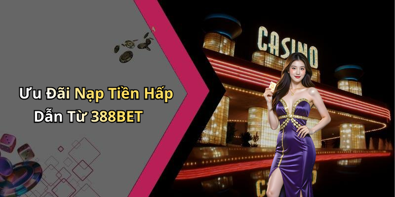 Ưu Đãi Nạp Tiền Hấp Dẫn Từ 388BET