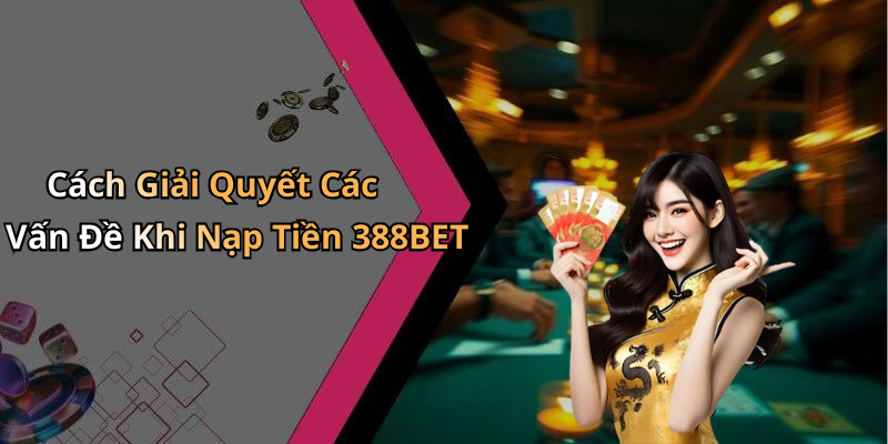 Cách Giải Quyết Các Vấn Đề Khi Nạp Tiền 388BET