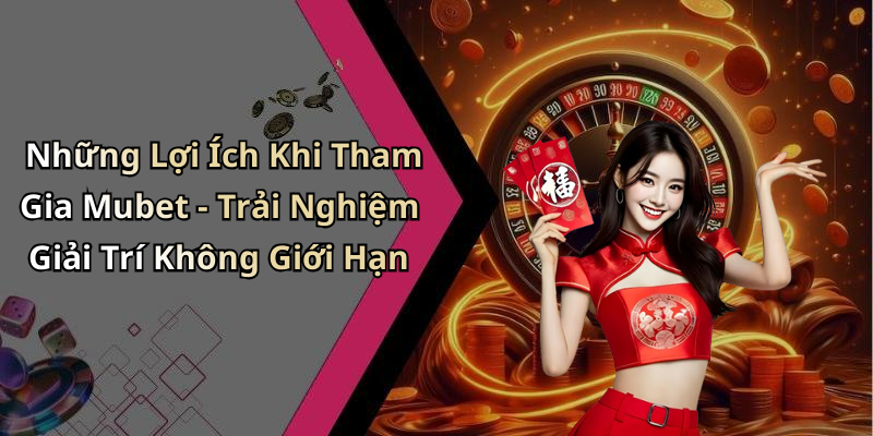 Những Lợi Ích Khi Tham Gia Mubet - Trải Nghiệm Giải Trí Không Giới Hạn