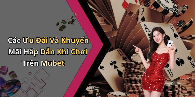 Các Ưu Đãi Và Khuyến Mãi Hấp Dẫn Khi Chơi Trên Mubet