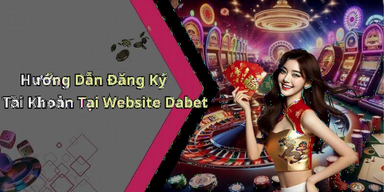 Hướng Dẫn Đăng Ký Tài Khoản Tại Website Dabet