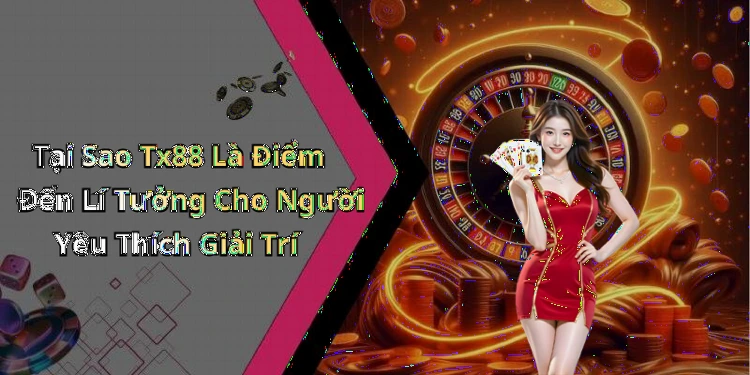 Tại Sao Tx88 Là Điểm Đến Lí Tưởng Cho Người Yêu Thích Giải Trí
