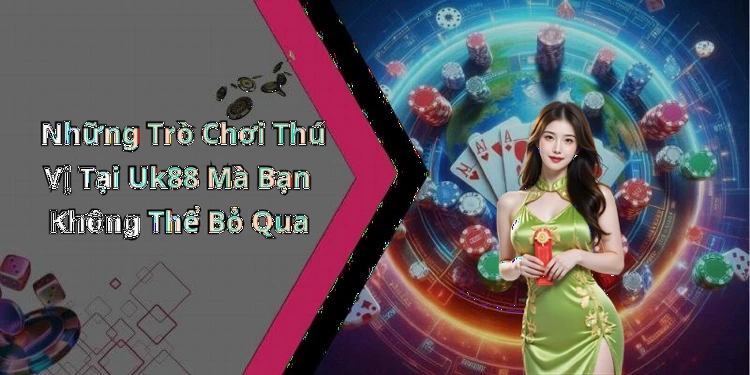 Những Trò Chơi Thú Vị Tại Uk88 Mà Bạn Không Thể Bỏ Qua