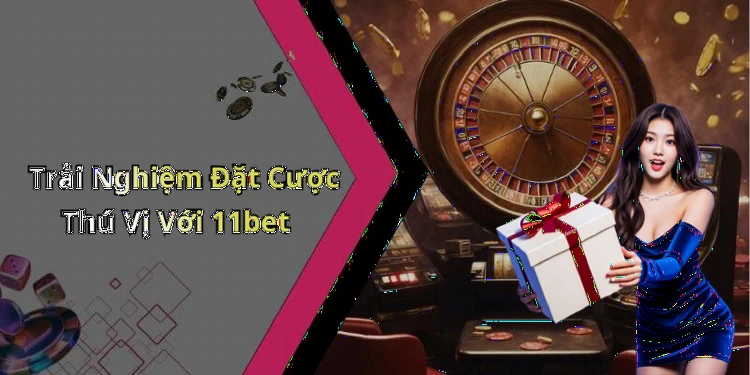Trải Nghiệm Đặt Cược Thú Vị Với 11bet