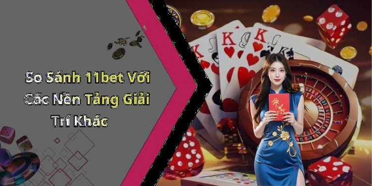 So Sánh 11bet Với Các Nền Tảng Giải Trí Khác