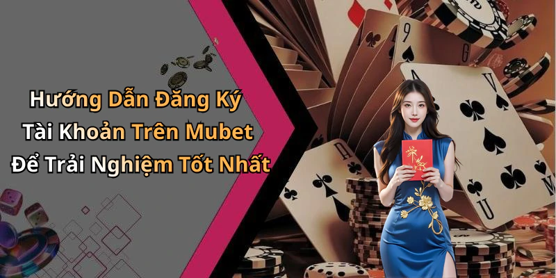 Hướng Dẫn Đăng Ký Tài Khoản Trên Mubet Để Trải Nghiệm Tốt Nhất