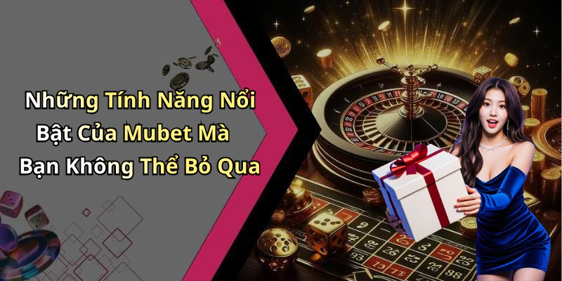 Những Tính Năng Nổi Bật Của Mubet Mà Bạn Không Thể Bỏ Qua