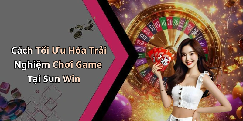 Cách Tối Ưu Hóa Trải Nghiệm Chơi Game Tại Sun Win