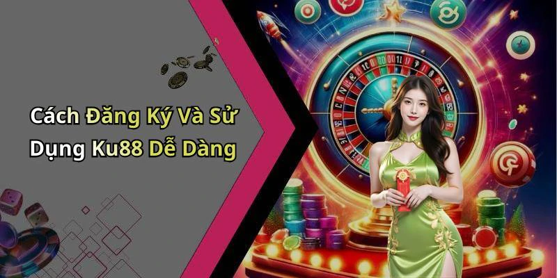 Cách Đăng Ký Và Sử Dụng Ku88 Dễ Dàng
