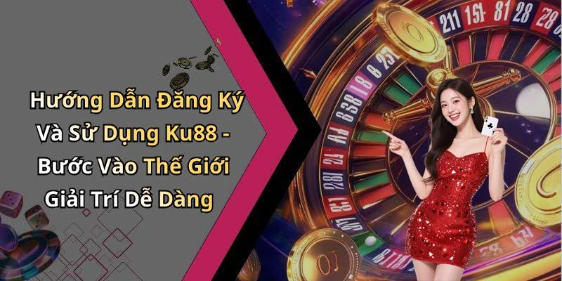 Hướng Dẫn Đăng Ký Và Sử Dụng Ku88 - Bước Vào Thế Giới Giải Trí Dễ Dàng