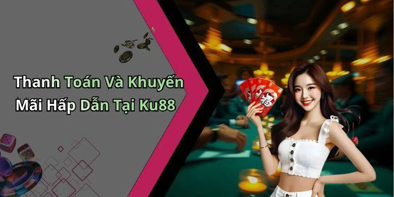 Thanh Toán Và Khuyến Mãi Hấp Dẫn Tại Ku88