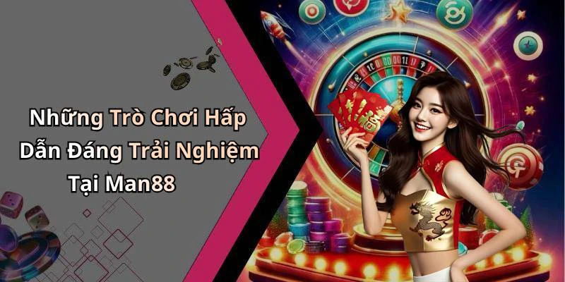 Những Trò Chơi Hấp Dẫn Đáng Trải Nghiệm Tại Man88