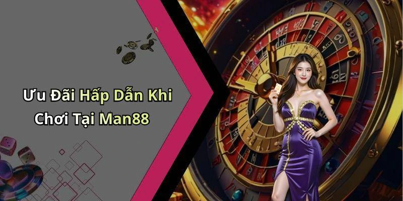 Ưu Đãi Hấp Dẫn Khi Chơi Tại Man88