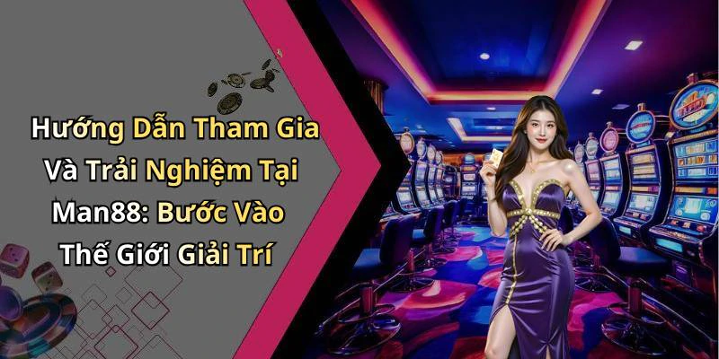Hướng Dẫn Tham Gia Và Trải Nghiệm Tại Man88: Bước Vào Thế Giới Giải Trí