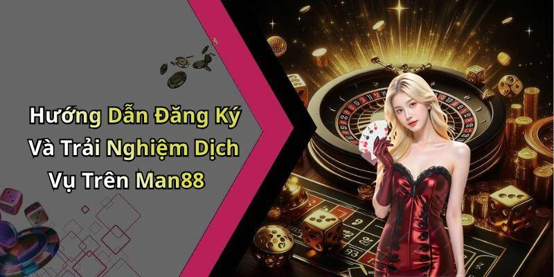 Hướng Dẫn Đăng Ký Và Trải Nghiệm Dịch Vụ Trên Man88