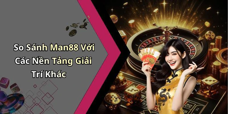 So Sánh Man88 Với Các Nền Tảng Giải Trí Khác