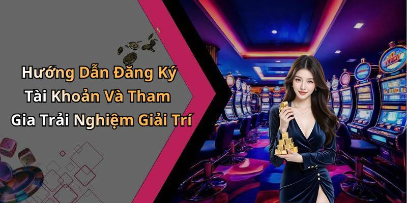 Hướng Dẫn Đăng Ký Tài Khoản Và Tham Gia Trải Nghiệm Giải Trí