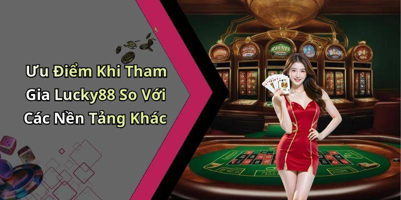 Ưu Điểm Khi Tham Gia Lucky88 So Với Các Nền Tảng Khác