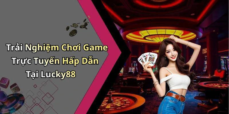 Trải Nghiệm Chơi Game Trực Tuyến Hấp Dẫn Tại Lucky88