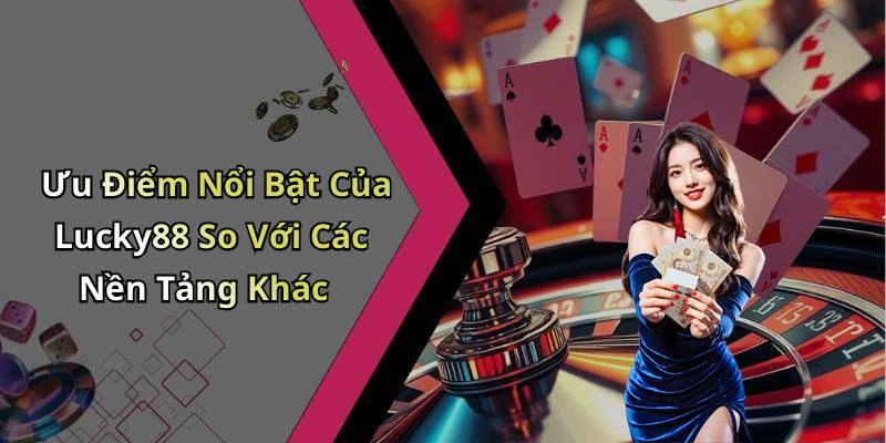 Ưu Điểm Nổi Bật Của Lucky88 So Với Các Nền Tảng Khác