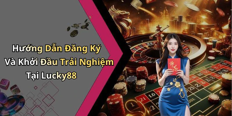 Hướng Dẫn Đăng Ký Và Khởi Đầu Trải Nghiệm Tại Lucky88