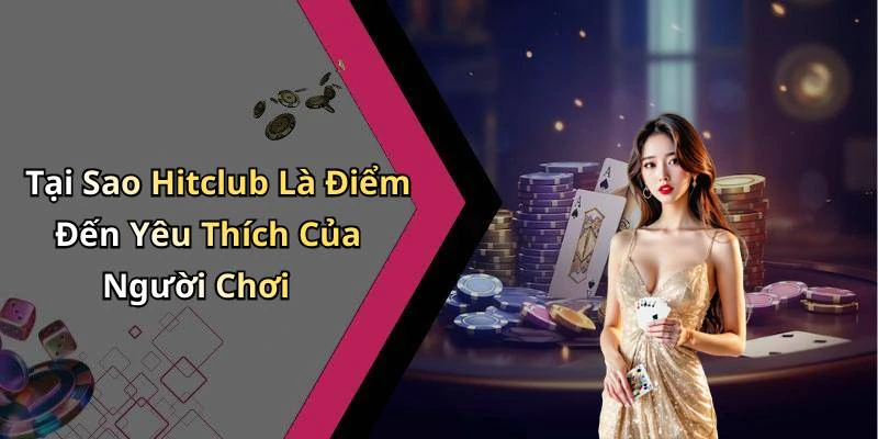 Tại Sao Hitclub Là Điểm Đến Yêu Thích Của Người Chơi
