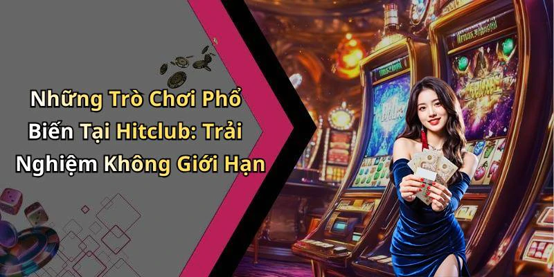 Những Trò Chơi Phổ Biến Tại Hitclub: Trải Nghiệm Không Giới Hạn